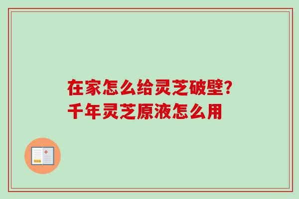 在家怎么给灵芝破壁?千年灵芝原液怎么用-第1张图片-卓越灵芝孢子粉 在家怎么给灵芝破壁?千年灵芝原液怎么用-第1张图片-卓越灵芝孢子粉
