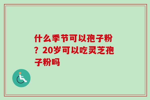 什么季节可以孢子粉 ？20岁可以吃灵芝孢子粉吗-第1张图片-卓越灵芝孢子粉