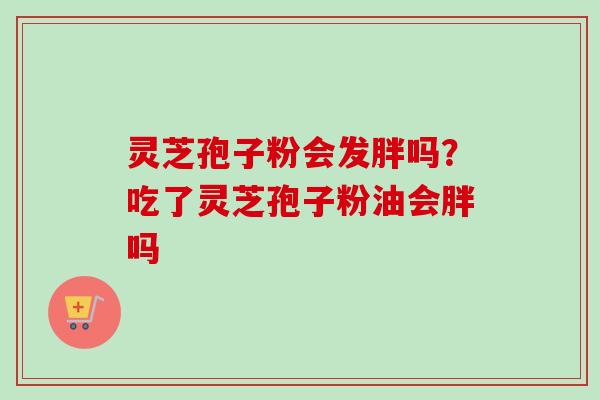 灵芝孢子粉会发胖吗？吃了灵芝孢子粉油会胖吗-第1张图片-卓越灵芝孢子粉