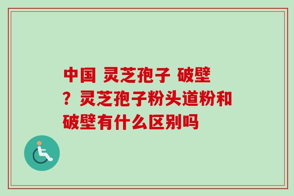 中国 灵芝孢子 破壁?灵芝孢子粉头道粉和破壁有什么区别吗-第1张图片-卓越灵芝孢子粉 中国 灵芝孢子 破壁?灵芝孢子粉头道粉和破壁有什么区别吗-第1张图片-卓越灵芝孢子粉