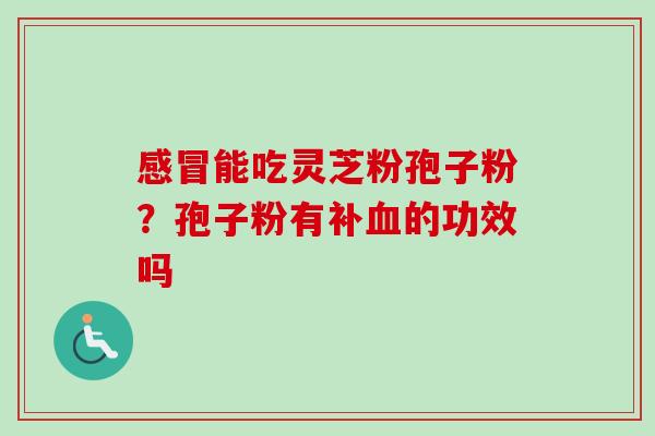 感冒能吃灵芝粉孢子粉?孢子粉有补血的功效吗-第1张图片-卓越灵芝孢子粉 感冒能吃灵芝粉孢子粉?孢子粉有补血的功效吗-第1张图片-卓越灵芝孢子粉