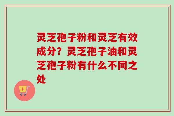 灵芝孢子粉和灵芝有效成分?灵芝孢子油和灵芝孢子粉有什么不同之处-第1张图片-卓越灵芝孢子粉 灵芝孢子粉和灵芝有效成分?灵芝孢子油和灵芝孢子粉有什么不同之处-第1张图片-卓越灵芝孢子粉