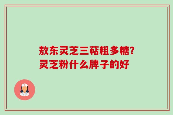 敖东灵芝三萜粗多糖?灵芝粉什么牌子的好-第1张图片-卓越灵芝孢子粉 敖东灵芝三萜粗多糖?灵芝粉什么牌子的好-第1张图片-卓越灵芝孢子粉