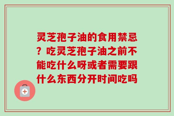 灵芝孢子油的食用禁忌?吃灵芝孢子油之前不能吃什么呀或者需要跟什么东西分开时间吃吗-第1张图片-卓越灵芝孢子粉 灵芝孢子油的食用禁忌?吃灵芝孢子油之前不能吃什么呀或者需要跟什么东西分开时间吃吗-第1张图片-卓越灵芝孢子粉