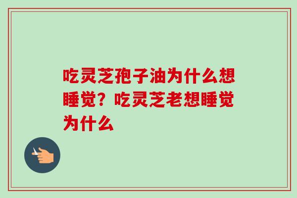 吃灵芝孢子油为什么想睡觉？吃灵芝老想睡觉为什么-第1张图片-卓越灵芝孢子粉