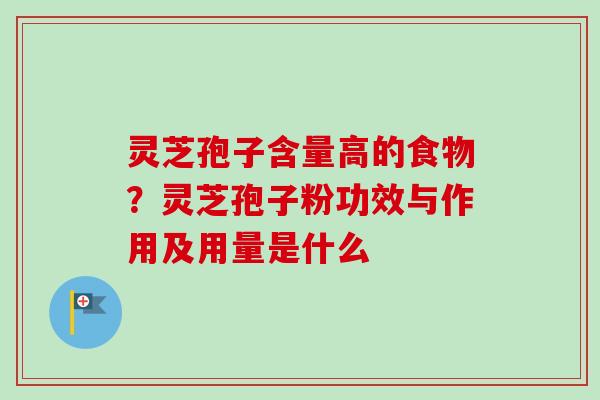 灵芝孢子含量高的食物?灵芝孢子粉功效与作用及用量是什么-第1张图片-卓越灵芝孢子粉 灵芝孢子含量高的食物?灵芝孢子粉功效与作用及用量是什么-第1张图片-卓越灵芝孢子粉
