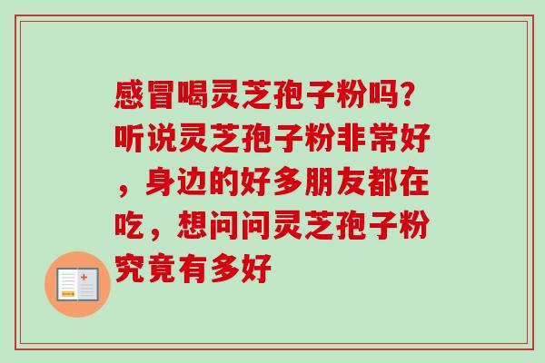 感冒喝灵芝孢子粉吗?听说灵芝孢子粉非常好,身边的好多朋友都在吃,想问问灵芝孢子粉究竟有多好-第1张图片-卓越灵芝孢子粉 感冒喝灵芝孢子粉吗?听说灵芝孢子粉非常好,身边的好多朋友都在吃,想问问灵芝孢子粉究竟有多好-第1张图片-卓越灵芝孢子粉