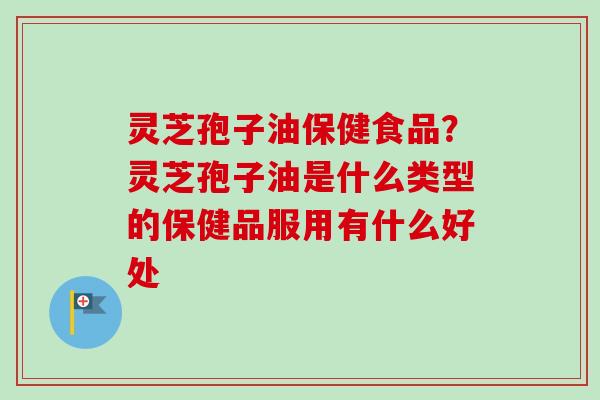 灵芝孢子油保健食品?灵芝孢子油是什么类型的保健品服用有什么好处-第1张图片-卓越灵芝孢子粉 灵芝孢子油保健食品?灵芝孢子油是什么类型的保健品服用有什么好处-第1张图片-卓越灵芝孢子粉