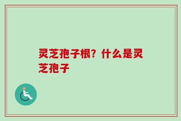 灵芝孢子根?什么是灵芝孢子-第1张图片-卓越灵芝孢子粉 灵芝孢子根?什么是灵芝孢子-第1张图片-卓越灵芝孢子粉