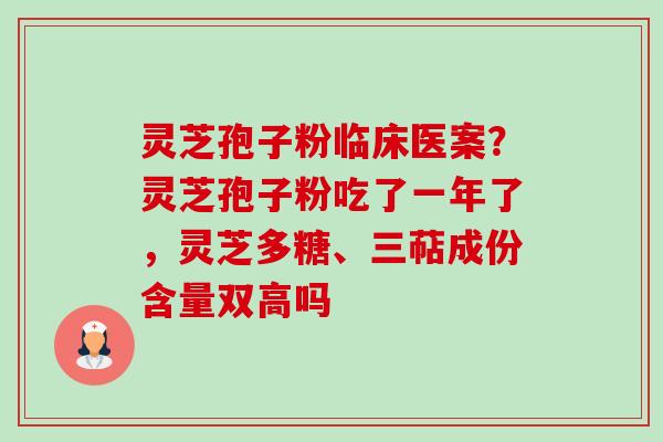 灵芝孢子粉临床医案？灵芝孢子粉吃了一年了，灵芝多糖、三萜成份含量双高吗-第1张图片-卓越灵芝孢子粉