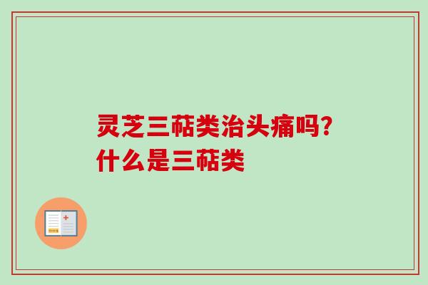 灵芝三萜类治头痛吗?什么是三萜类-第1张图片-卓越灵芝孢子粉 灵芝三萜类治头痛吗?什么是三萜类-第1张图片-卓越灵芝孢子粉