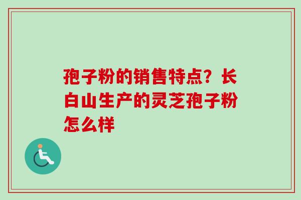 孢子粉的销售特点?长白山生产的灵芝孢子粉怎么样-第1张图片-卓越灵芝孢子粉 孢子粉的销售特点?长白山生产的灵芝孢子粉怎么样-第1张图片-卓越灵芝孢子粉