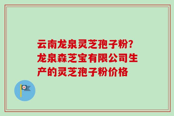 云南龙泉灵芝孢子粉?龙泉森芝宝有限公司生产的灵芝孢子粉价格-第1张图片-卓越灵芝孢子粉 云南龙泉灵芝孢子粉?龙泉森芝宝有限公司生产的灵芝孢子粉价格-第1张图片-卓越灵芝孢子粉