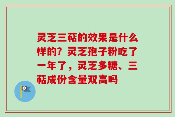 灵芝三萜的效果是什么样的?灵芝孢子粉吃了一年了,灵芝多糖、三萜成份含量双高吗-第1张图片-卓越灵芝孢子粉 灵芝三萜的效果是什么样的?灵芝孢子粉吃了一年了,灵芝多糖、三萜成份含量双高吗-第1张图片-卓越灵芝孢子粉
