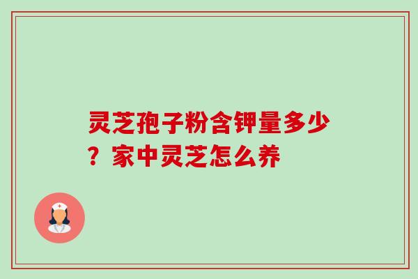 灵芝孢子粉含钾量多少？家中灵芝怎么养-第1张图片-卓越灵芝孢子粉