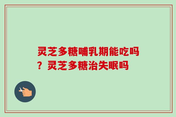 灵芝多糖哺乳期能吃吗?灵芝多糖治失眠吗-第1张图片-卓越灵芝孢子粉 灵芝多糖哺乳期能吃吗?灵芝多糖治失眠吗-第1张图片-卓越灵芝孢子粉