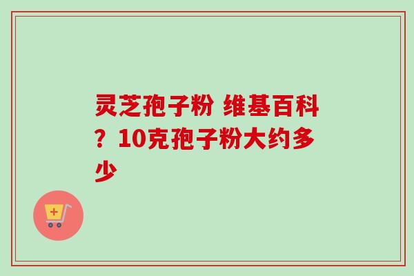 灵芝孢子粉 维基百科？10克孢子粉大约多少-第1张图片-卓越灵芝孢子粉