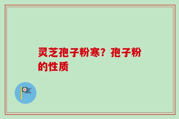 灵芝孢子粉寒？孢子粉的性质-第1张图片-卓越灵芝孢子粉