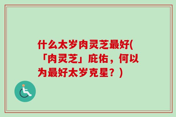 什么太岁肉灵芝最好(「肉灵芝」庇佑，何以为最好太岁克星？)-第1张图片-卓越灵芝孢子粉