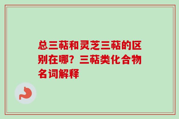 总三萜和灵芝三萜的区别在哪?三萜类化合物名词解释-第1张图片-卓越灵芝孢子粉 总三萜和灵芝三萜的区别在哪?三萜类化合物名词解释-第1张图片-卓越灵芝孢子粉