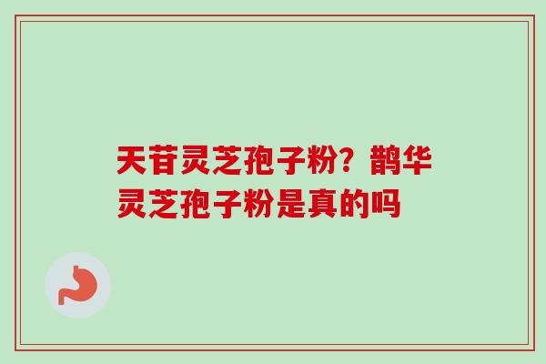 天苷灵芝孢子粉?鹊华灵芝孢子粉是真的吗-第1张图片-卓越灵芝孢子粉 天苷灵芝孢子粉?鹊华灵芝孢子粉是真的吗-第1张图片-卓越灵芝孢子粉