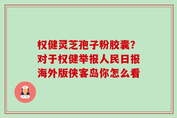 权健灵芝孢子粉胶囊?对于权健举报人民日报海外版侠客岛你怎么看-第1张图片-卓越灵芝孢子粉 权健灵芝孢子粉胶囊?对于权健举报人民日报海外版侠客岛你怎么看-第1张图片-卓越灵芝孢子粉
