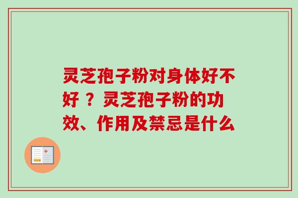 灵芝孢子粉对身体好不好 ?灵芝孢子粉的功效、作用及禁忌是什么-第1张图片-卓越灵芝孢子粉 灵芝孢子粉对身体好不好 ?灵芝孢子粉的功效、作用及禁忌是什么-第1张图片-卓越灵芝孢子粉