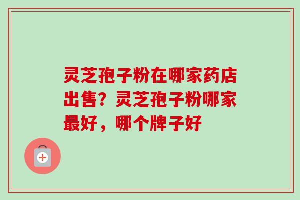 灵芝孢子粉在哪家药店出售?灵芝孢子粉哪家最好,哪个牌子好-第1张图片-卓越灵芝孢子粉 灵芝孢子粉在哪家药店出售?灵芝孢子粉哪家最好,哪个牌子好-第1张图片-卓越灵芝孢子粉