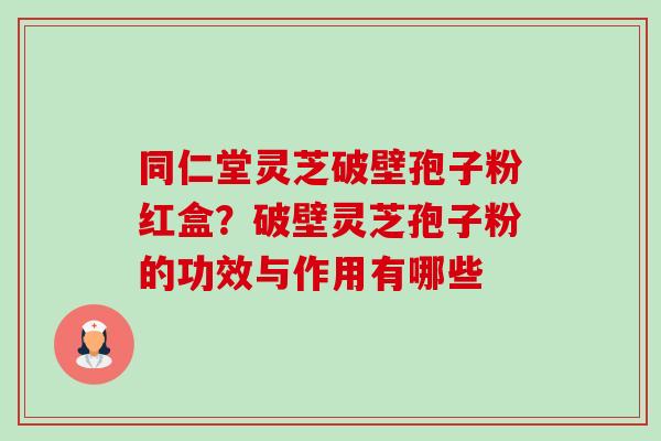 同仁堂灵芝破壁孢子粉红盒?破壁灵芝孢子粉的功效与作用有哪些-第1张图片-卓越灵芝孢子粉 同仁堂灵芝破壁孢子粉红盒?破壁灵芝孢子粉的功效与作用有哪些-第1张图片-卓越灵芝孢子粉