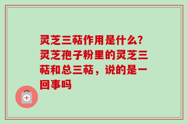 灵芝三萜作用是什么?灵芝孢子粉里的灵芝三萜和总三萜,说的是一回事吗-第1张图片-卓越灵芝孢子粉 灵芝三萜作用是什么?灵芝孢子粉里的灵芝三萜和总三萜,说的是一回事吗-第1张图片-卓越灵芝孢子粉