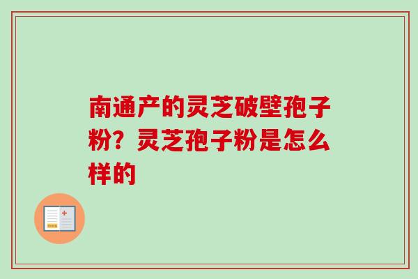 南通产的灵芝破壁孢子粉？灵芝孢子粉是怎么样的-第1张图片-卓越灵芝孢子粉