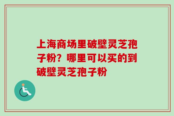 上海商场里破壁灵芝孢子粉？哪里可以买的到破壁灵芝孢子粉-第1张图片-卓越灵芝孢子粉