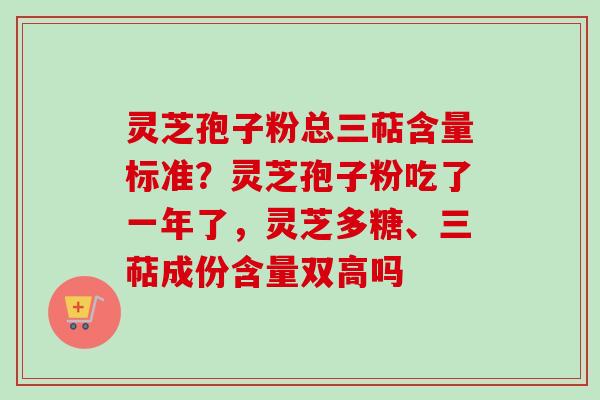 灵芝孢子粉总三萜含量标准？灵芝孢子粉吃了一年了，灵芝多糖、三萜成份含量双高吗-第1张图片-卓越灵芝孢子粉