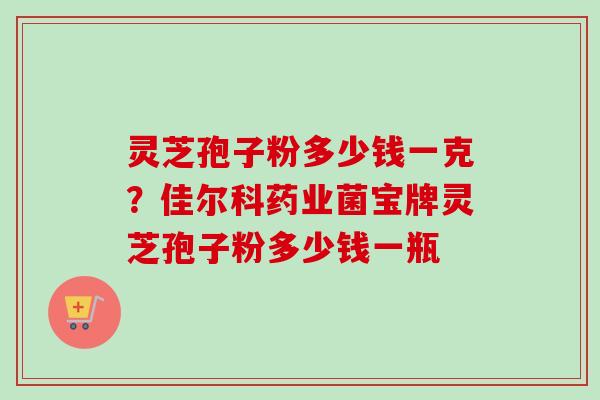 灵芝孢子粉多少钱一克?佳尔科药业菌宝牌灵芝孢子粉多少钱一瓶-第1张图片-卓越灵芝孢子粉 灵芝孢子粉多少钱一克?佳尔科药业菌宝牌灵芝孢子粉多少钱一瓶-第1张图片-卓越灵芝孢子粉
