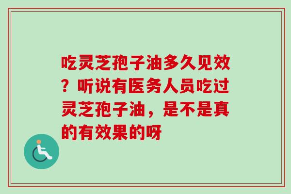 吃灵芝孢子油多久见效?听说有医务人员吃过灵芝孢子油,是不是真的有效果的呀-第1张图片-卓越灵芝孢子粉 吃灵芝孢子油多久见效?听说有医务人员吃过灵芝孢子油,是不是真的有效果的呀-第1张图片-卓越灵芝孢子粉