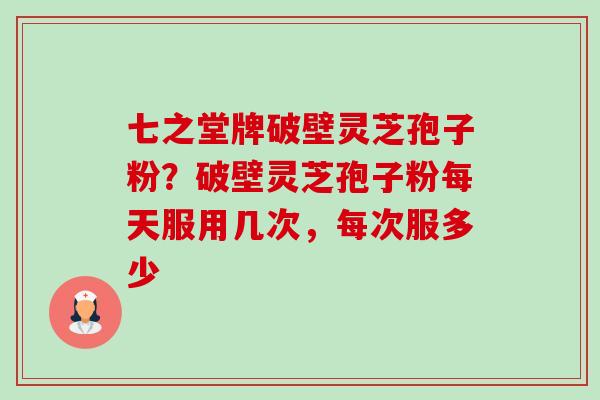 七之堂牌破壁灵芝孢子粉?破壁灵芝孢子粉每天服用几次,每次服多少-第1张图片-卓越灵芝孢子粉 七之堂牌破壁灵芝孢子粉?破壁灵芝孢子粉每天服用几次,每次服多少-第1张图片-卓越灵芝孢子粉