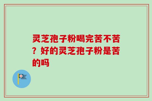 灵芝孢子粉喝完苦不苦?好的灵芝孢子粉是苦的吗-第1张图片-卓越灵芝孢子粉 灵芝孢子粉喝完苦不苦?好的灵芝孢子粉是苦的吗-第1张图片-卓越灵芝孢子粉
