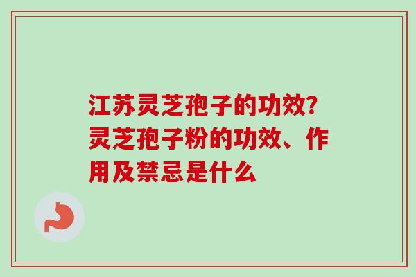 江苏灵芝孢子的功效?灵芝孢子粉的功效、作用及禁忌是什么-第1张图片-卓越灵芝孢子粉 江苏灵芝孢子的功效?灵芝孢子粉的功效、作用及禁忌是什么-第1张图片-卓越灵芝孢子粉