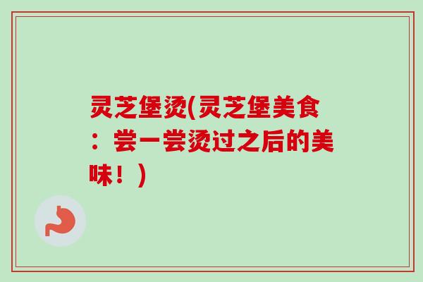 灵芝堡烫(灵芝堡美食：尝一尝烫过之后的美味！)-第1张图片-卓越灵芝孢子粉