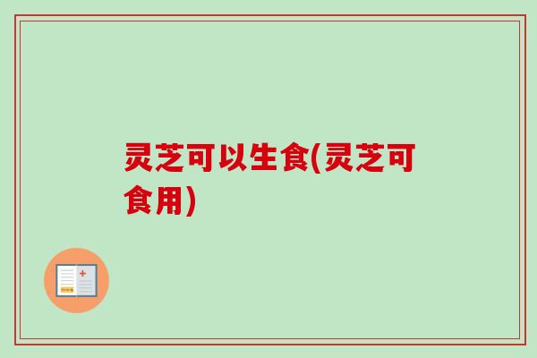 灵芝可以生食(灵芝可食用)-第1张图片-卓越灵芝孢子粉 灵芝可以生食(灵芝可食用)-第1张图片-卓越灵芝孢子粉