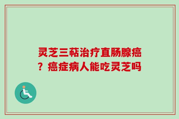 灵芝三萜治疗直肠腺癌？癌症病人能吃灵芝吗-第1张图片-卓越灵芝孢子粉