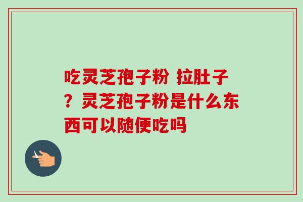 吃灵芝孢子粉 拉肚子？灵芝孢子粉是什么东西可以随便吃吗-第1张图片-卓越灵芝孢子粉