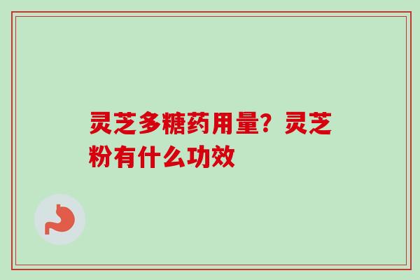 灵芝多糖药用量？灵芝粉有什么功效-第1张图片-卓越灵芝孢子粉