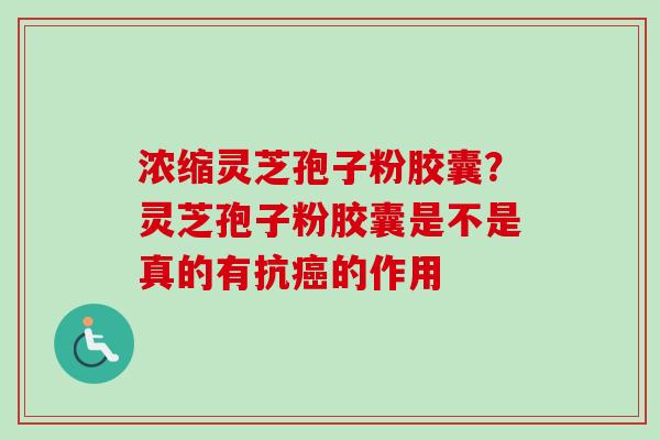 浓缩灵芝孢子粉胶囊?灵芝孢子粉胶囊是不是真的有抗癌的作用-第1张图片-卓越灵芝孢子粉 浓缩灵芝孢子粉胶囊?灵芝孢子粉胶囊是不是真的有抗癌的作用-第1张图片-卓越灵芝孢子粉
