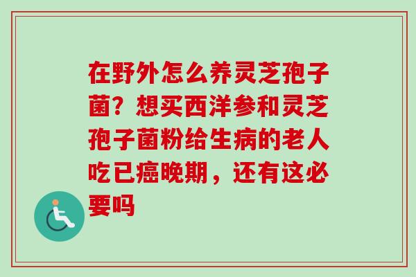 在野外怎么养灵芝孢子菌?想买西洋参和灵芝孢子菌粉给生病的老人吃已癌晚期,还有这必要吗-第1张图片-卓越灵芝孢子粉 在野外怎么养灵芝孢子菌?想买西洋参和灵芝孢子菌粉给生病的老人吃已癌晚期,还有这必要吗-第1张图片-卓越灵芝孢子粉