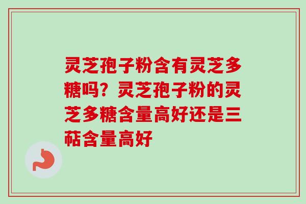 灵芝孢子粉含有灵芝多糖吗？灵芝孢子粉的灵芝多糖含量高好还是三萜含量高好-第1张图片-卓越灵芝孢子粉