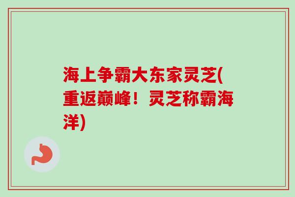 海上争霸大东家灵芝(重返巅峰!灵芝称霸海洋)-第1张图片-卓越灵芝孢子粉 海上争霸大东家灵芝(重返巅峰!灵芝称霸海洋)-第1张图片-卓越灵芝孢子粉