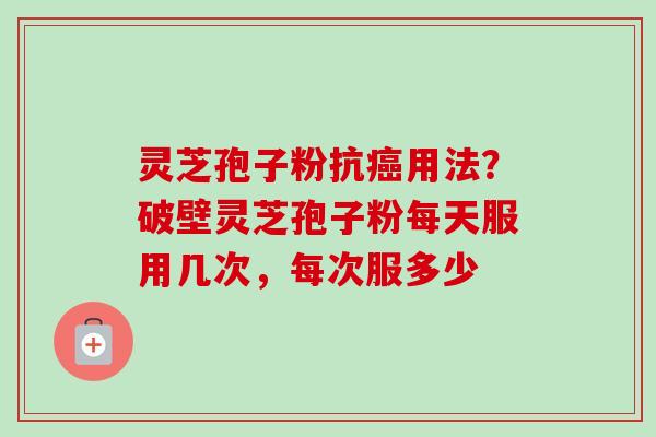 灵芝孢子粉抗癌用法?破壁灵芝孢子粉每天服用几次,每次服多少-第1张图片-卓越灵芝孢子粉 灵芝孢子粉抗癌用法?破壁灵芝孢子粉每天服用几次,每次服多少-第1张图片-卓越灵芝孢子粉