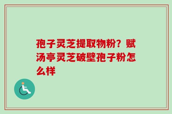 孢子灵芝提取物粉?赋汤亭灵芝破壁孢子粉怎么样-第1张图片-卓越灵芝孢子粉 孢子灵芝提取物粉?赋汤亭灵芝破壁孢子粉怎么样-第1张图片-卓越灵芝孢子粉