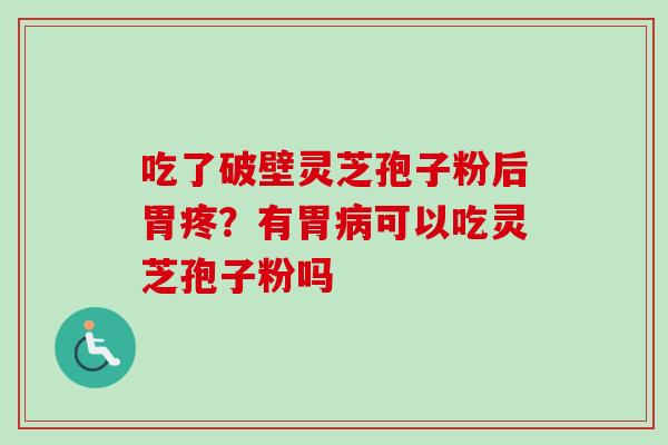 吃了破壁灵芝孢子粉后胃疼？有胃病可以吃灵芝孢子粉吗-第1张图片-卓越灵芝孢子粉